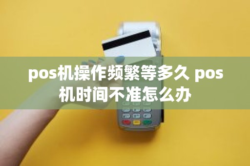 pos机操作频繁等多久 pos机时间不准怎么办
