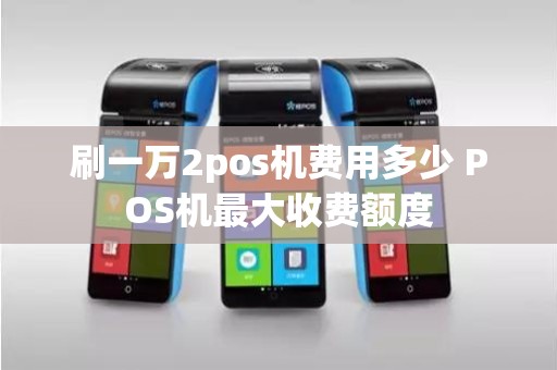 刷一万2pos机费用多少 POS机最大收费额度 刷一万2pos机费用多少 POS机最大收费额度