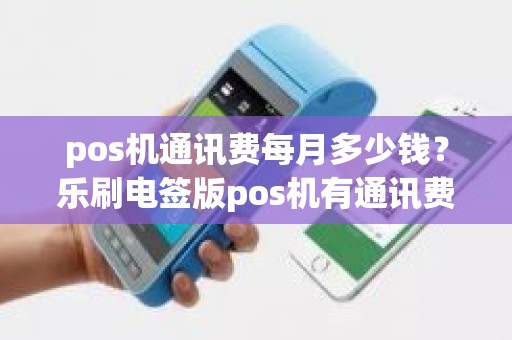 pos机通讯费每月多少钱？乐刷电签版pos机有通讯费吗