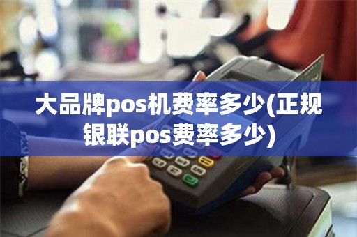 大品牌pos机费率多少(正规银联pos费率多少)