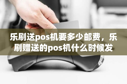 乐刷送pos机要多少邮费，乐刷赠送的pos机什么时候发货