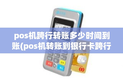 pos机跨行转账多少时间到账(pos机转账到银行卡跨行需要多长时间到账)