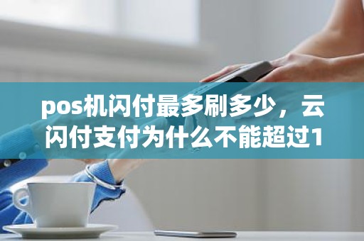 pos机闪付最多刷多少，云闪付支付为什么不能超过1000