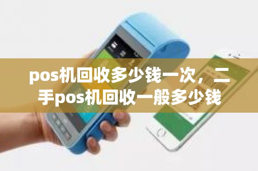 pos机回收多少钱一次,二手pos机回收一般多少钱 pos机回收多少钱一次,二手pos机回收一般多少钱