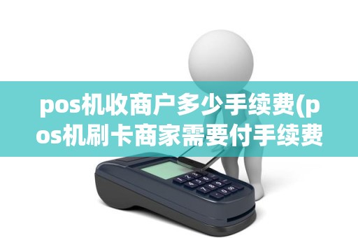 pos机收商户多少手续费(pos机刷卡商家需要付手续费么)
