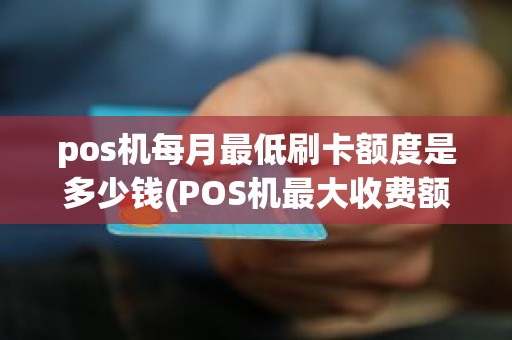 pos机每月最低刷卡额度是多少钱(POS机最大收费额度)