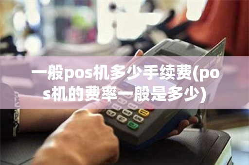 一般pos机多少手续费(pos机的费率一般是多少)