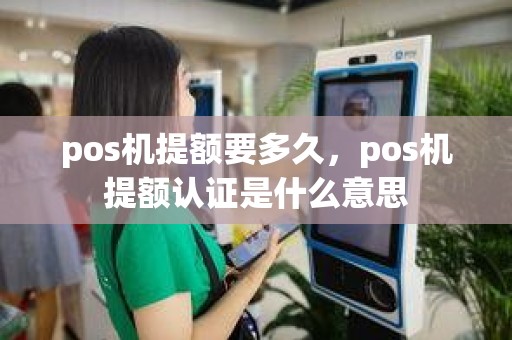 pos机提额要多久，pos机提额认证是什么意思