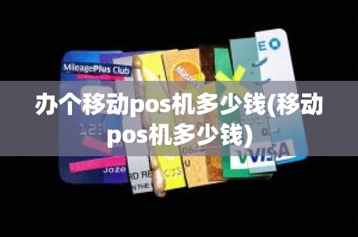 办个移动pos机多少钱(移动pos机多少钱)