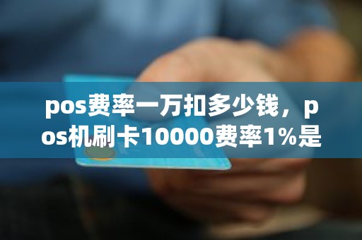 pos费率一万扣多少钱，pos机刷卡10000费率1%是多少手续费