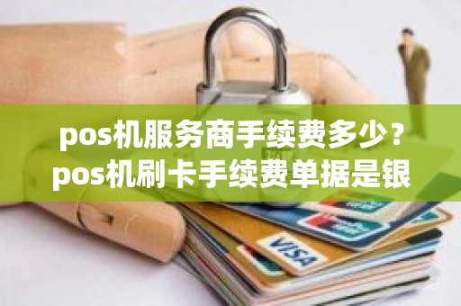 pos机服务商手续费多少？pos机刷卡手续费单据是银行出，还是服务商出