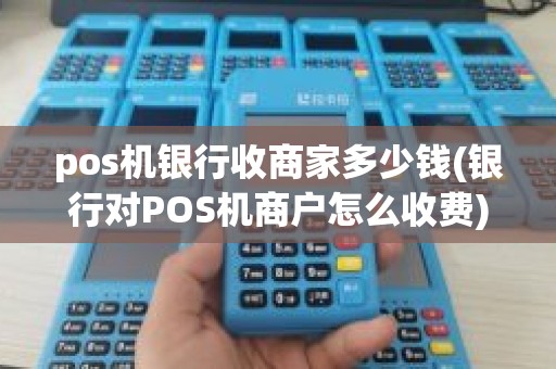 pos机银行收商家多少钱(银行对POS机商户怎么收费)