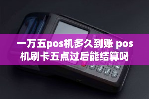 一万五pos机多久到账 pos机刷卡五点过后能结算吗