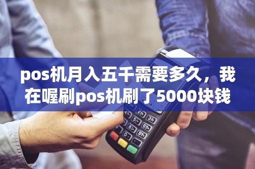pos机月入五千需要多久，我在喔刷pos机刷了5000块钱