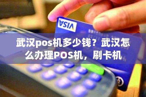 武汉pos机多少钱？武汉怎么办理POS机，刷卡机