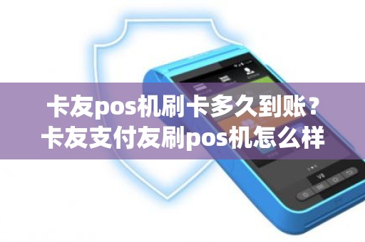 卡友pos机刷卡多久到账？卡友支付友刷pos机怎么样，是不是一清机
