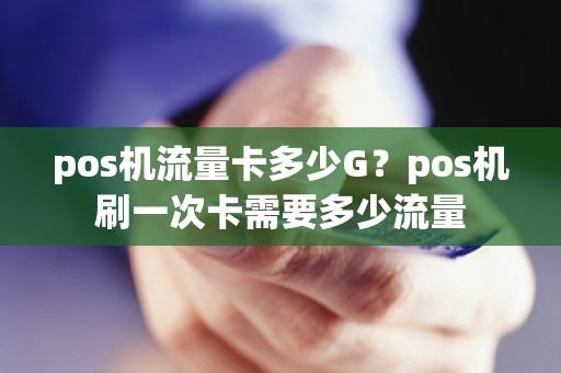 pos机流量卡多少G？pos机刷一次卡需要多少流量