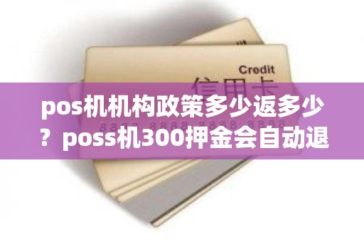 pos机机构政策多少返多少？poss机300押金会自动退回吗