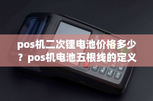 pos机二次锂电池价格多少？pos机电池五根线的定义