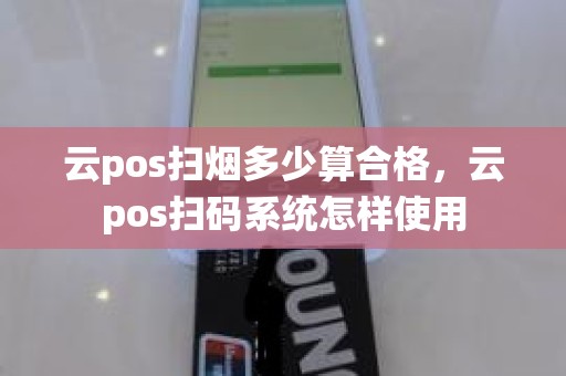 云pos扫烟多少算合格，云pos扫码系统怎样使用