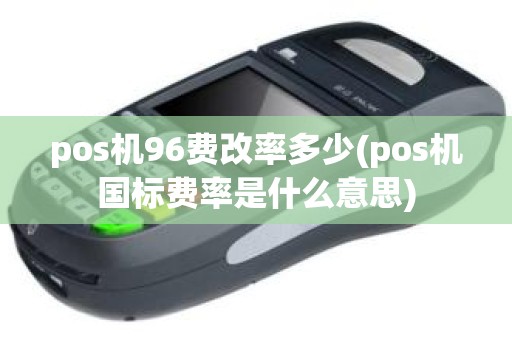pos机96费改率多少(pos机国标费率是什么意思)