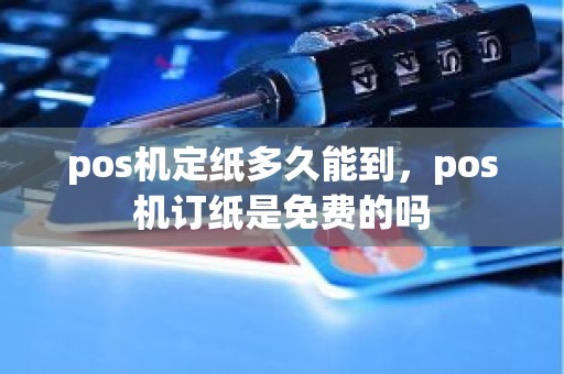 pos机定纸多久能到，pos机订纸是免费的吗