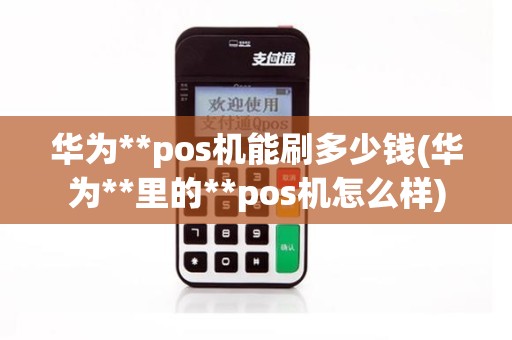 华为**pos机能刷多少钱(华为**里的**pos机怎么样)