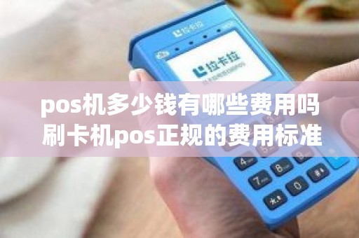 pos机多少钱有哪些费用吗 刷卡机pos正规的费用标准是多少