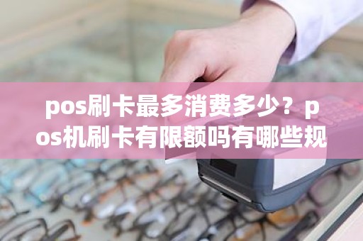 pos刷卡最多消费多少？pos机刷卡有限额吗有哪些规定
