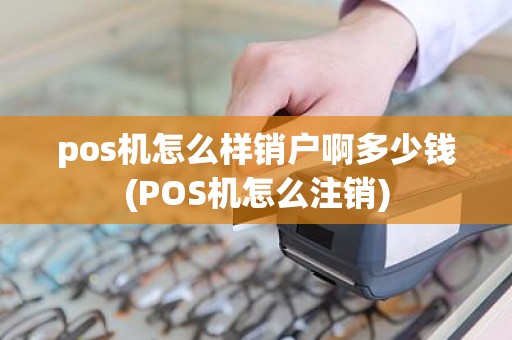 pos机怎么样销户啊多少钱(POS机怎么注销)