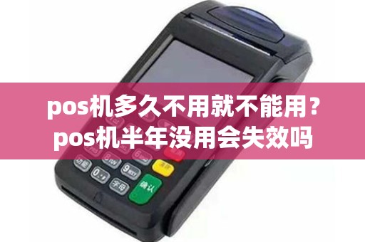 pos机多久不用就不能用？pos机半年没用会失效吗