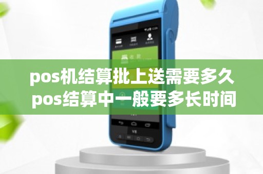 pos机结算批上送需要多久 pos结算中一般要多长时间