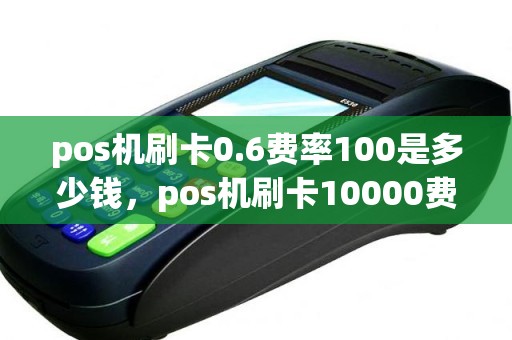 pos机刷卡0.6费率100是多少钱，pos机刷卡10000费率1%是多少手续费