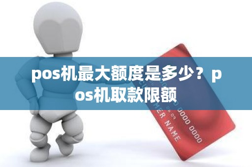 pos机最大额度是多少？pos机取款限额