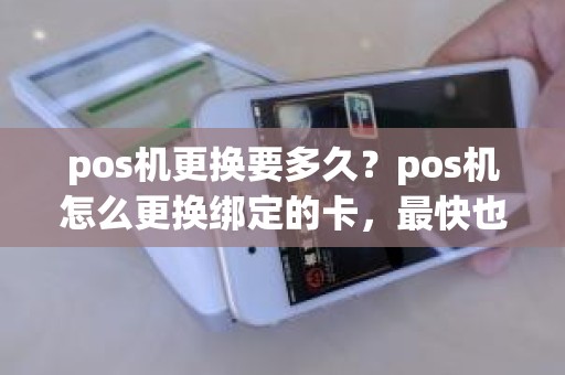 pos机更换要多久？pos机怎么更换绑定的卡，最快也要一天吗