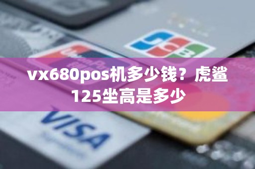 vx680pos机多少钱？虎鲨125坐高是多少