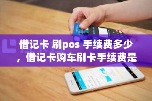 借记卡 刷pos 手续费多少，借记卡购车刷卡手续费是多少