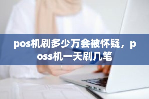 pos机刷多少万会被怀疑，poss机一天刷几笔