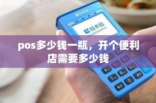 pos多少钱一瓶，开个便利店需要多少钱
