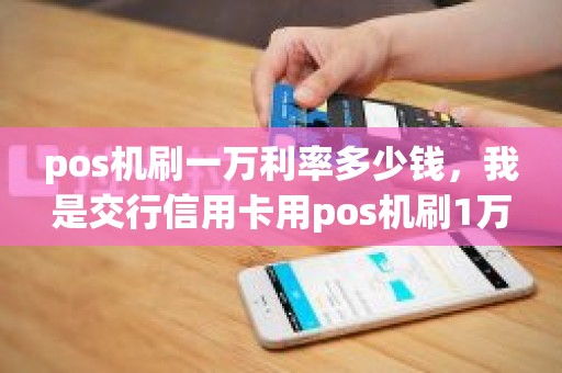 pos机刷一万利率多少钱，我是交行信用卡用pos机刷1万有利息嘛。我下月最少还多少