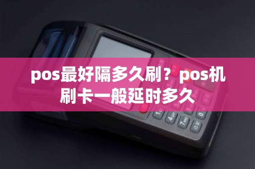 pos最好隔多久刷？pos机刷卡一般延时多久