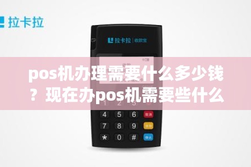 pos机办理需要什么多少钱？现在办pos机需要些什么，一般都什么费用