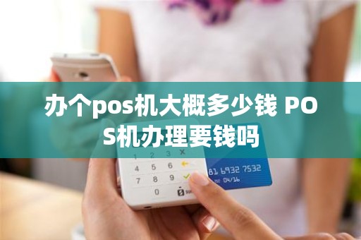 办个pos机大概多少钱 POS机办理要钱吗