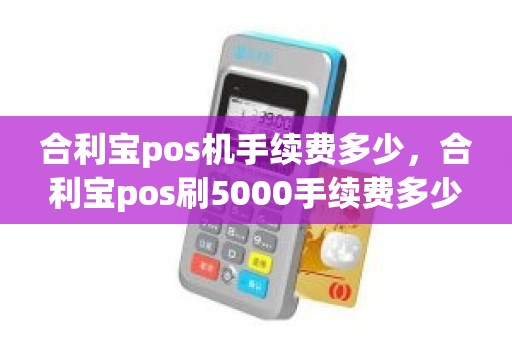 合利宝pos机手续费多少，合利宝pos刷5000手续费多少