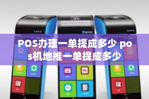 POS办理一单提成多少 pos机地推一单提成多少