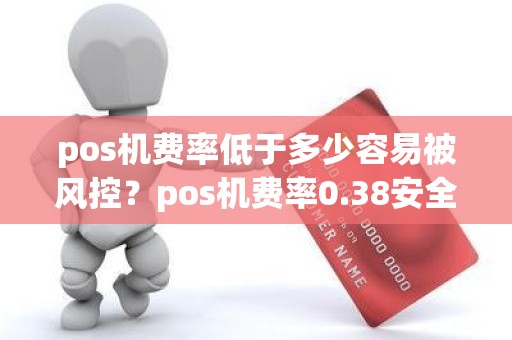 pos机费率低于多少容易被风控？pos机费率0.38安全吗