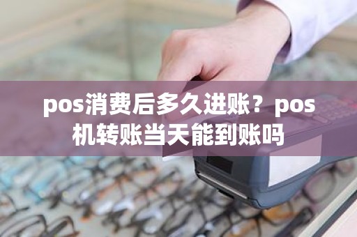 pos消费后多久进账？pos机转账当天能到账吗