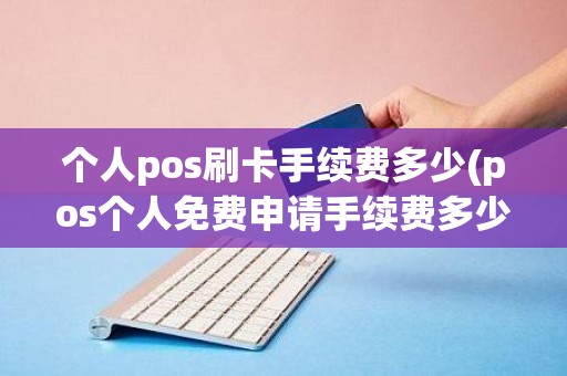 个人pos刷卡手续费多少(pos个人免费申请手续费多少)