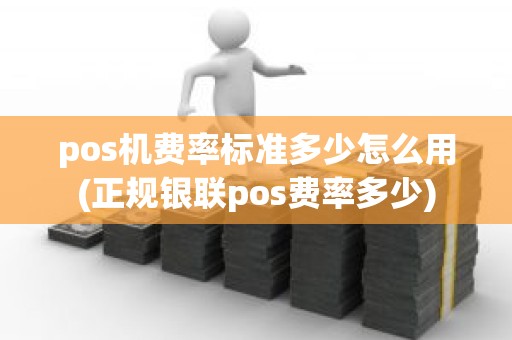 pos机费率标准多少怎么用(正规银联pos费率多少)