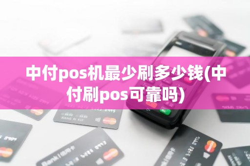中付pos机最少刷多少钱(中付刷pos可靠吗)